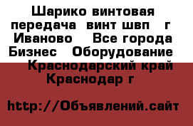 Шарико винтовая передача, винт швп  (г. Иваново) - Все города Бизнес » Оборудование   . Краснодарский край,Краснодар г.